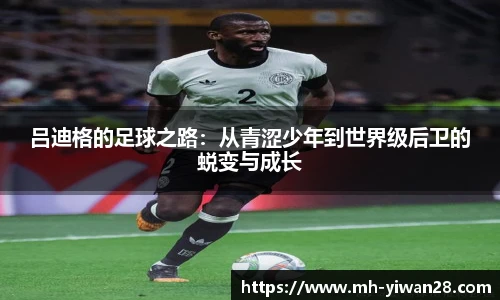 吕迪格的足球之路:从青涩少年到世界级后卫的蜕变与成长